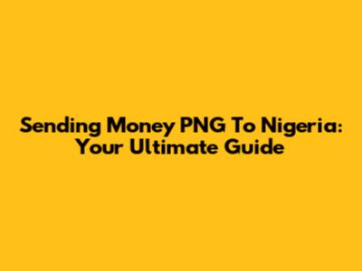 Sending Money PNG To Nigeria: Your Ultimate Guide