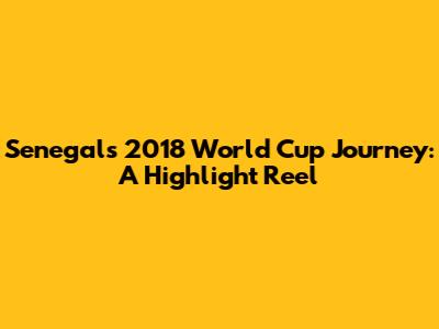 Senegal's 2018 World Cup Journey: A Highlight Reel