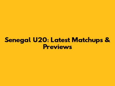 Senegal U20: Latest Matchups & Previews