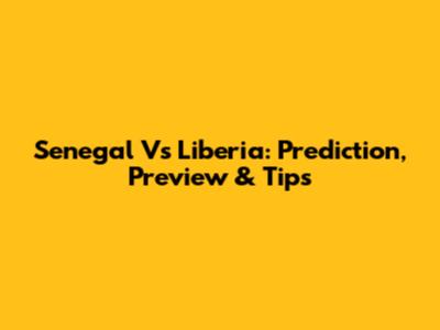 Senegal Vs Liberia: Prediction, Preview & Tips