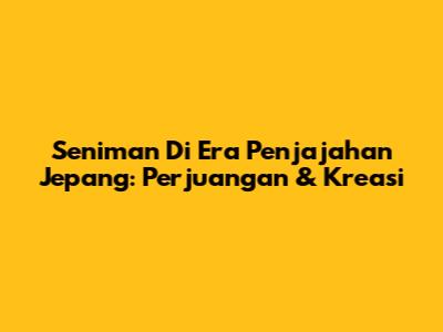 Seniman Di Era Penjajahan Jepang: Perjuangan & Kreasi