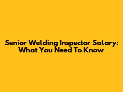Senior Welding Inspector Salary: What You Need To Know