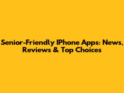 Senior-Friendly IPhone Apps: News, Reviews & Top Choices