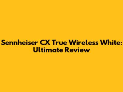 Sennheiser CX True Wireless White: Ultimate Review