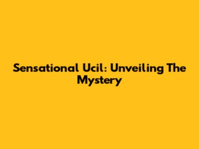 Sensational Ucil: Unveiling The Mystery