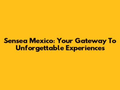 Sensea Mexico: Your Gateway To Unforgettable Experiences