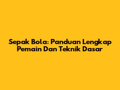 Sepak Bola: Panduan Lengkap Pemain Dan Teknik Dasar