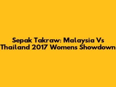 Sepak Takraw: Malaysia Vs Thailand 2017 Women's Showdown