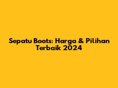 Sepatu Boots: Harga & Pilihan Terbaik 2024