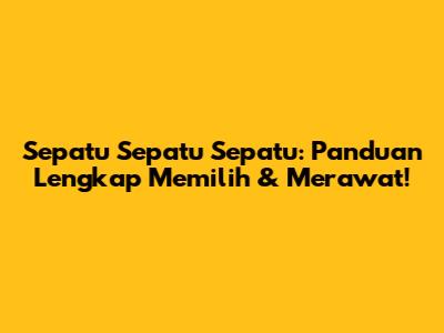 Sepatu Sepatu Sepatu: Panduan Lengkap Memilih & Merawat!
