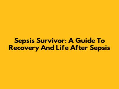 Sepsis Survivor: A Guide To Recovery And Life After Sepsis