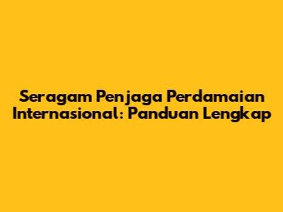 Seragam Penjaga Perdamaian Internasional: Panduan Lengkap