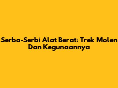 Serba-Serbi Alat Berat: Trek Molen Dan Kegunaannya