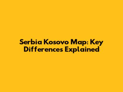 Serbia Kosovo Map: Key Differences Explained
