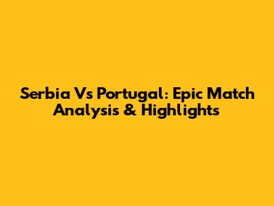 Serbia Vs Portugal: Epic Match Analysis & Highlights