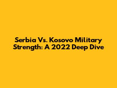 Serbia Vs. Kosovo Military Strength: A 2022 Deep Dive
