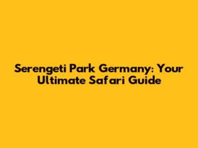 Serengeti Park Germany: Your Ultimate Safari Guide