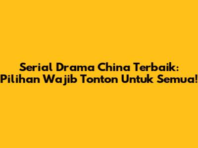 Serial Drama China Terbaik: Pilihan Wajib Tonton Untuk Semua!