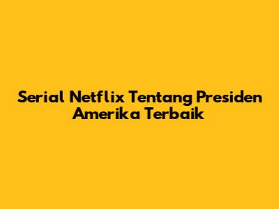 Serial Netflix Tentang Presiden Amerika Terbaik