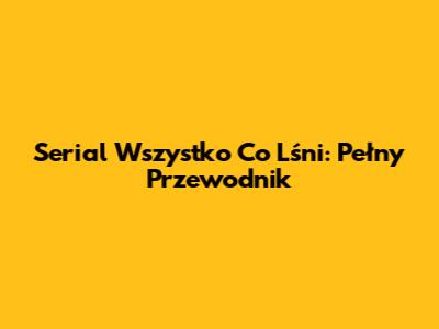 Serial Wszystko Co Lśni: Pełny Przewodnik