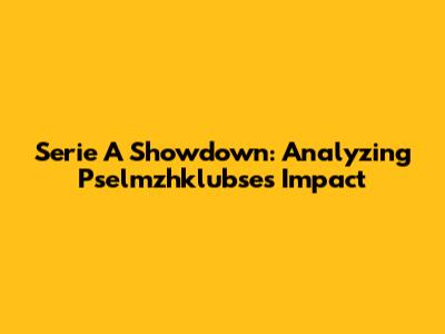 Serie A Showdown: Analyzing Pselmzhklubse's Impact