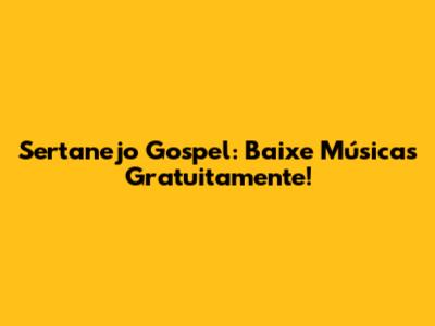 Sertanejo Gospel: Baixe Músicas Gratuitamente!