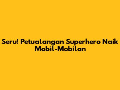 Seru! Petualangan Superhero Naik Mobil-Mobilan