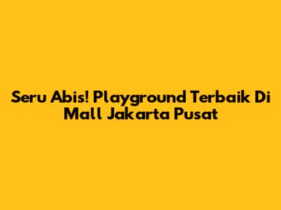 Seru Abis! Playground Terbaik Di Mall Jakarta Pusat