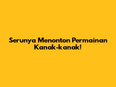 Serunya Menonton Permainan Kanak-kanak!