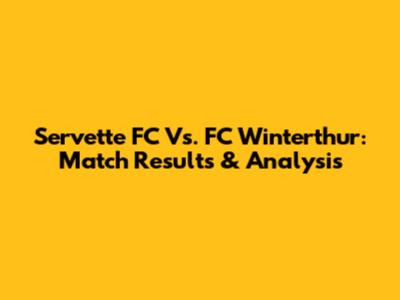 Servette FC Vs. FC Winterthur: Match Results & Analysis