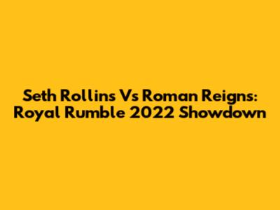 Seth Rollins Vs Roman Reigns: Royal Rumble 2022 Showdown