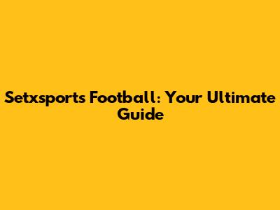 Setxsports Football: Your Ultimate Guide