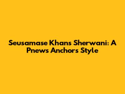 Seusamase Khan's Sherwani: A Pnews Anchor's Style