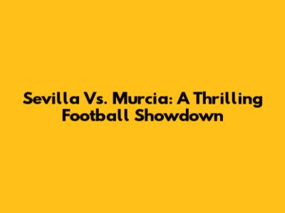 Sevilla Vs. Murcia: A Thrilling Football Showdown