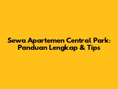 Sewa Apartemen Central Park: Panduan Lengkap & Tips