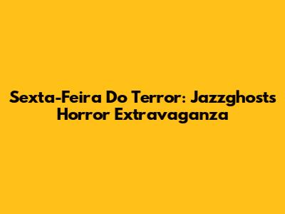 Sexta-Feira Do Terror: Jazzghost's Horror Extravaganza
