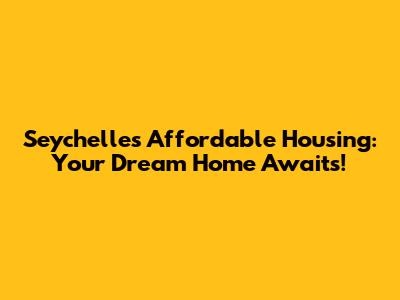 Seychelles Affordable Housing: Your Dream Home Awaits!