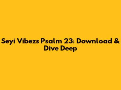 Seyi Vibez's Psalm 23: Download & Dive Deep