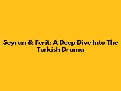Seyran & Ferit: A Deep Dive Into The Turkish Drama