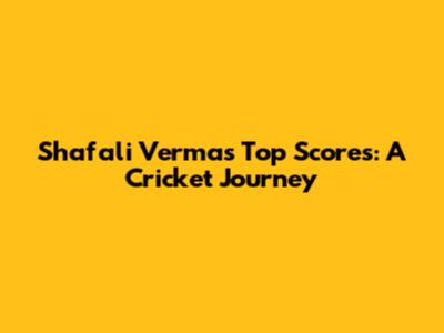 Shafali Verma's Top Scores: A Cricket Journey