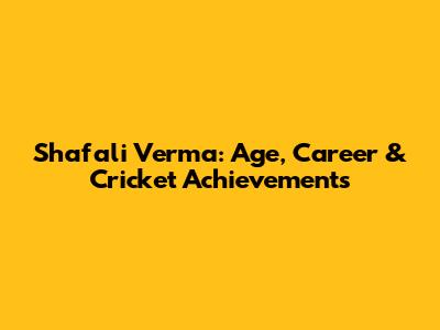 Shafali Verma: Age, Career & Cricket Achievements