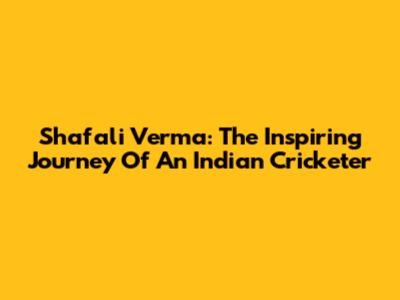 Shafali Verma: The Inspiring Journey Of An Indian Cricketer
