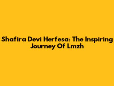 Shafira Devi Herfesa: The Inspiring Journey Of Lmzh