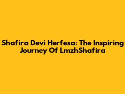 Shafira Devi Herfesa: The Inspiring Journey Of LmzhShafira