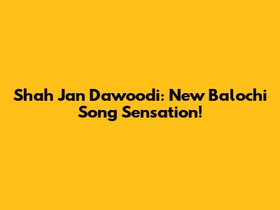 Shah Jan Dawoodi: New Balochi Song Sensation!