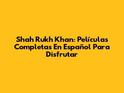 Shah Rukh Khan: Películas Completas En Español Para Disfrutar