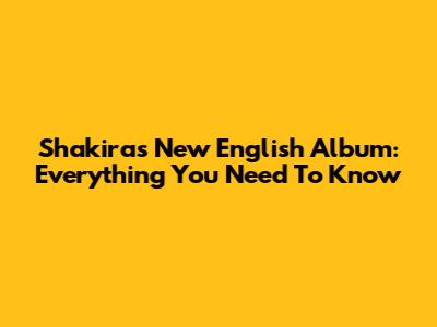 Shakira's New English Album: Everything You Need To Know