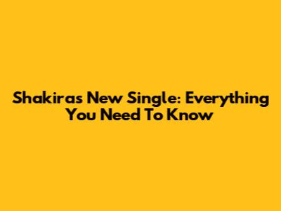 Shakira's New Single: Everything You Need To Know