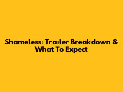 Shameless: Trailer Breakdown & What To Expect