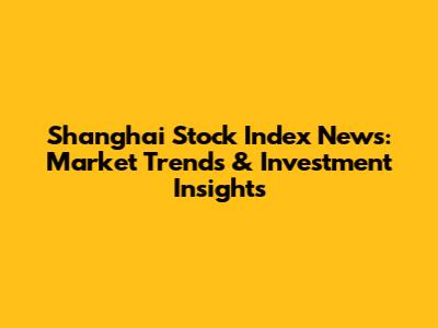 Shanghai Stock Index News: Market Trends & Investment Insights